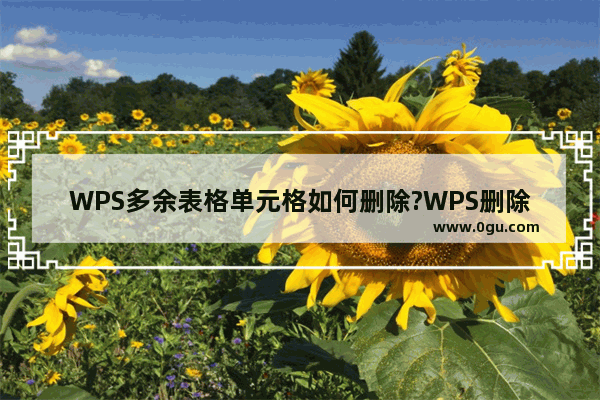 WPS多余表格单元格如何删除?WPS删除多余表格单元格的方法教程