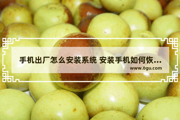 手机出厂怎么安装系统 安装手机如何恢复出厂设置