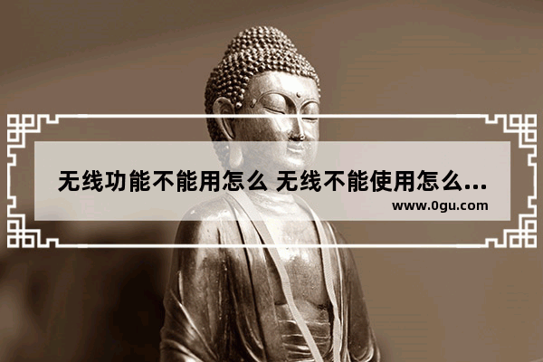 无线功能不能用怎么 无线不能使用怎么回事