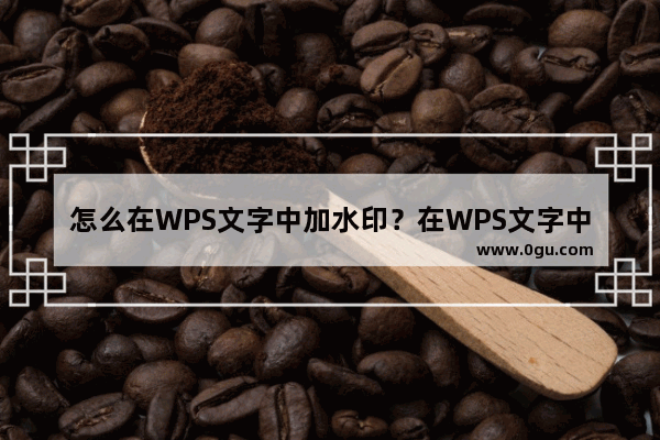 怎么在WPS文字中加水印？在WPS文字中添加水印的方法