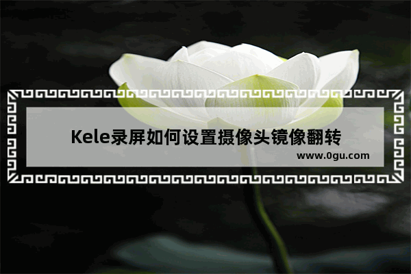 Kele录屏如何设置摄像头镜像翻转