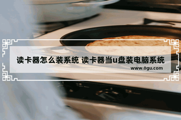 读卡器怎么装系统 读卡器当u盘装电脑系统