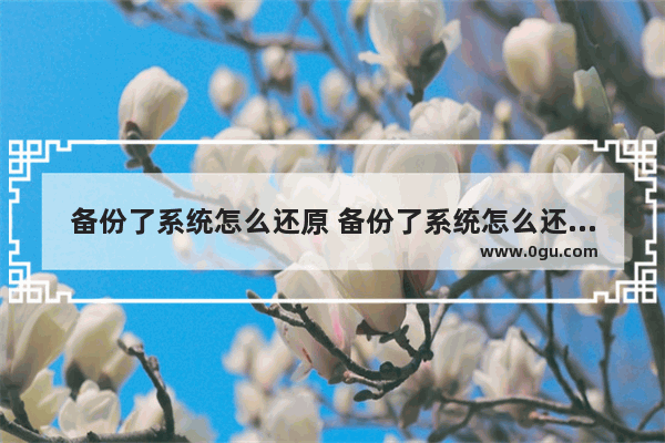 备份了系统怎么还原 备份了系统怎么还原不了