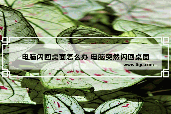 电脑闪回桌面怎么办 电脑突然闪回桌面