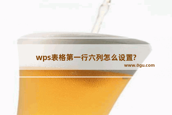 wps表格第一行六列怎么设置?