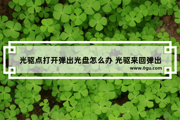 光驱点打开弹出光盘怎么办 光驱来回弹出