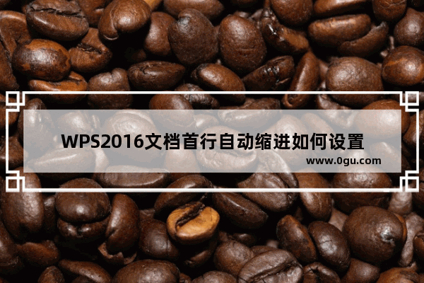 WPS2016文档首行自动缩进如何设置