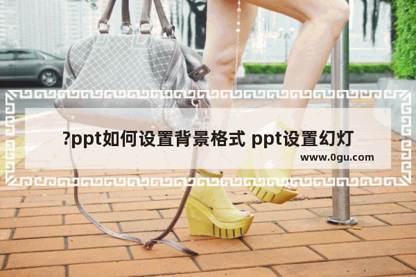 ?ppt如何设置背景格式 ppt设置幻灯片背景的方法