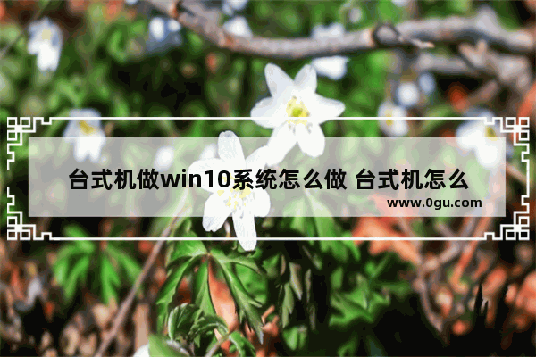 台式机做win10系统怎么做 台式机怎么装win10