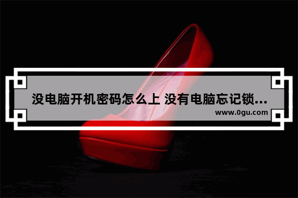没电脑开机密码怎么上 没有电脑忘记锁屏密码怎么办?