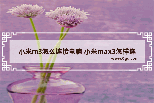 小米m3怎么连接电脑 小米max3怎样连接电脑