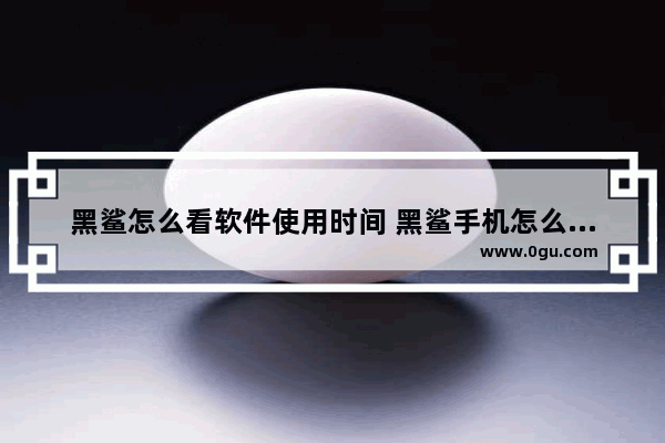 黑鲨怎么看软件使用时间 黑鲨手机怎么看应用使用时间