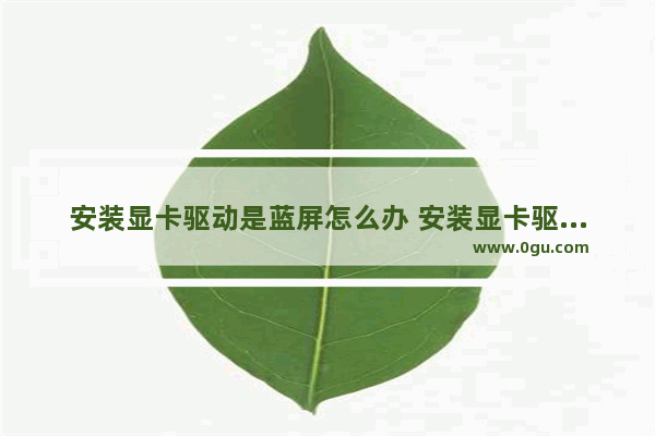 安装显卡驱动是蓝屏怎么办 安装显卡驱动就蓝屏怎回事