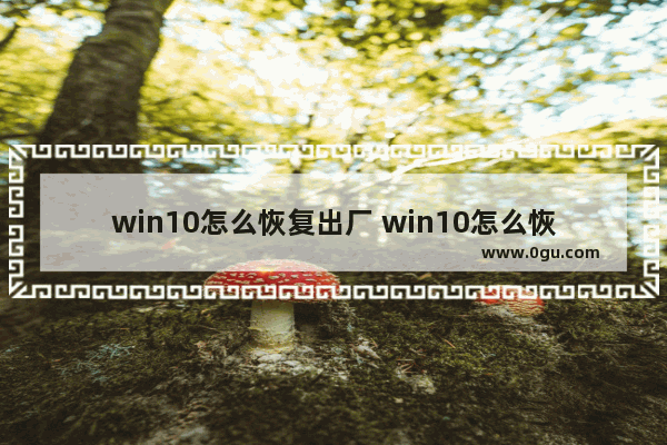 win10怎么恢复出厂 win10怎么恢复出厂设置要多久