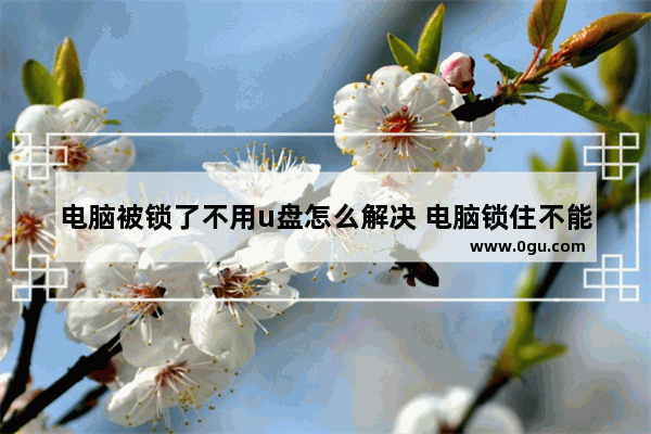 电脑被锁了不用u盘怎么解决 电脑锁住不能插u盘
