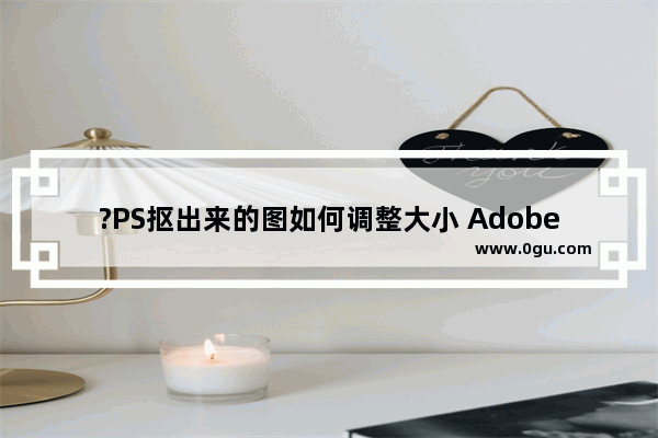 ?PS抠出来的图如何调整大小 Adobe Photoshop抠图后调整图像大小的方法教程