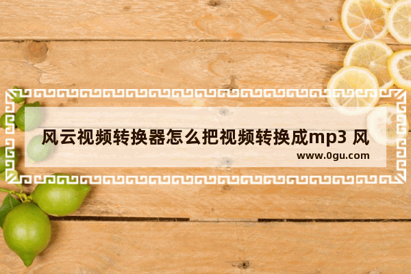风云视频转换器怎么把视频转换成mp3 风云视频转换器将视频转换成mp3格式的方法