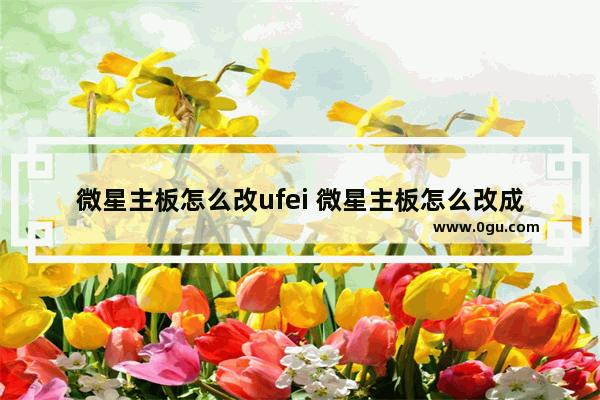 微星主板怎么改ufei 微星主板怎么改成中文