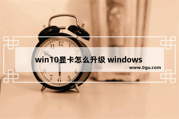 win10显卡怎么升级 windows 10怎么升级显卡