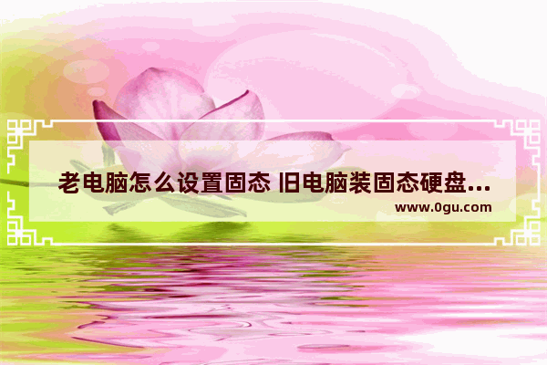 老电脑怎么设置固态 旧电脑装固态硬盘系统怎么设置
