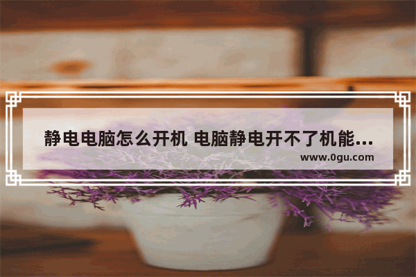 静电电脑怎么开机 电脑静电开不了机能自动恢复吗