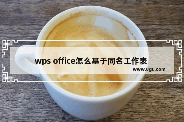 wps office怎么基于同名工作表 重组工作簿？