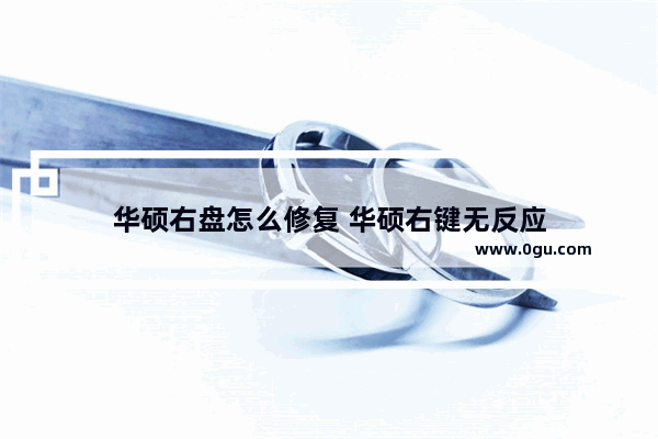 华硕右盘怎么修复 华硕右键无反应