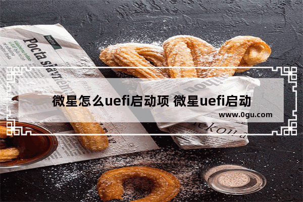 微星怎么uefi启动项 微星uefi启动怎么设置