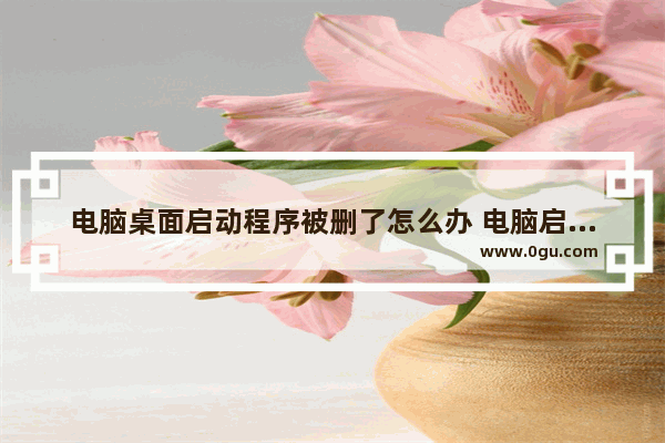 电脑桌面启动程序被删了怎么办 电脑启动程序丢了怎么办