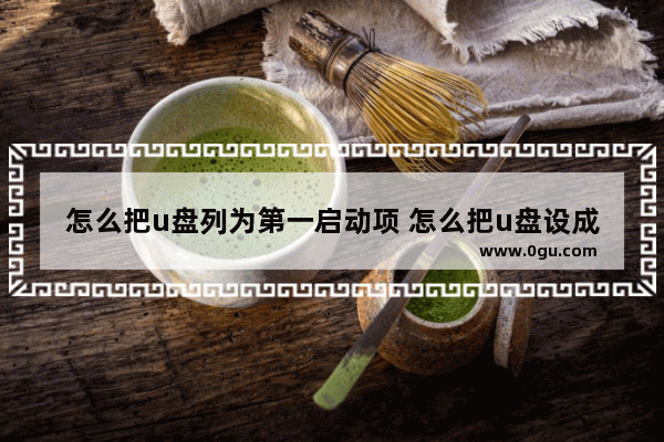怎么把u盘列为第一启动项 怎么把u盘设成第一启动项