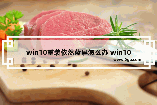 win10重装依然蓝屏怎么办 win10重装后蓝屏无法启动