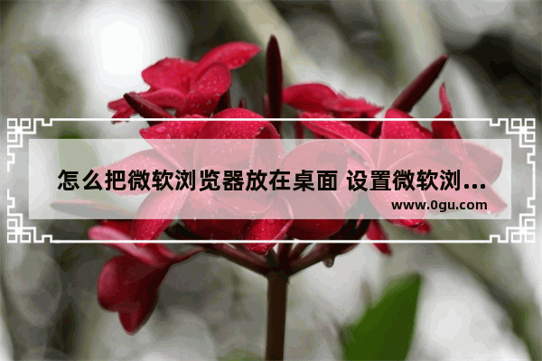 怎么把微软浏览器放在桌面 设置微软浏览器主页