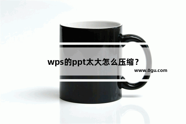 wps的ppt太大怎么压缩？