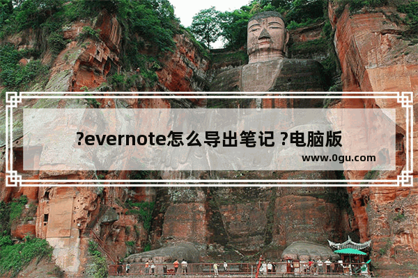 ?evernote怎么导出笔记 ?电脑版evernote笔记导出方法