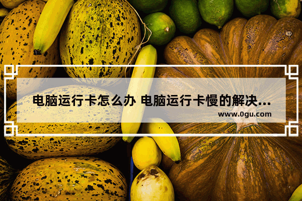 电脑运行卡怎么办 电脑运行卡慢的解决办法