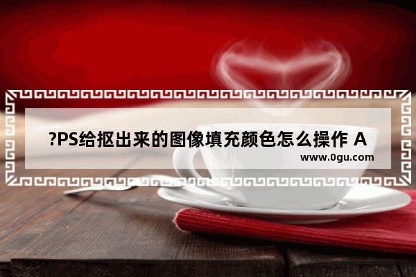 ?PS给抠出来的图像填充颜色怎么操作 Adobe Photoshop抠图后填充颜色的方法教程