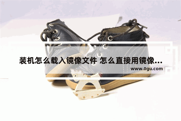 装机怎么载入镜像文件 怎么直接用镜像安装系统