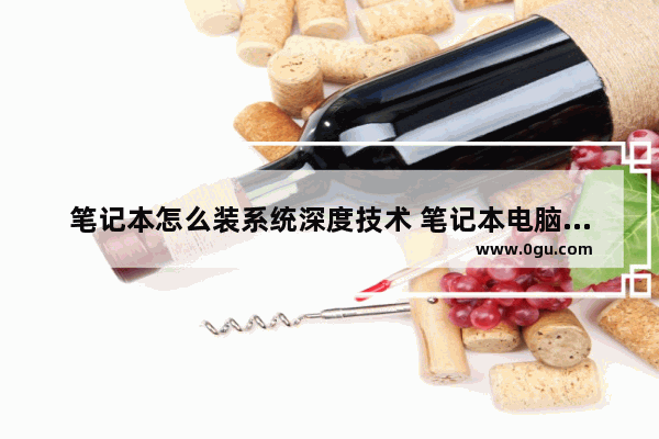 笔记本怎么装系统深度技术 笔记本电脑如何装操作系统