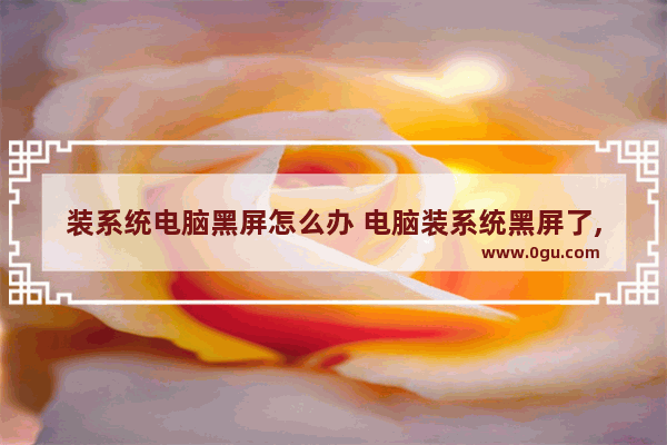 装系统电脑黑屏怎么办 电脑装系统黑屏了,怎么急救