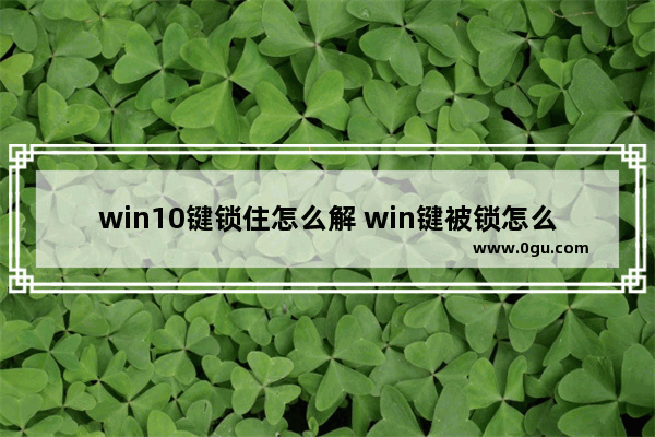 win10键锁住怎么解 win键被锁怎么解锁10