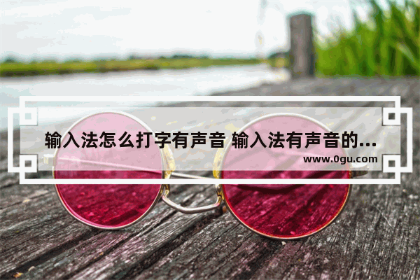 输入法怎么打字有声音 输入法有声音的怎么弄