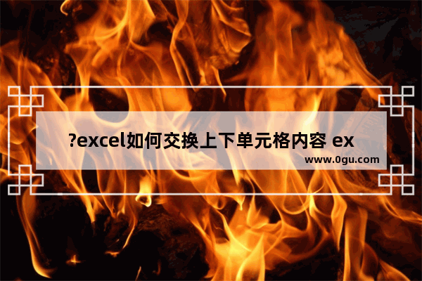 ?excel如何交换上下单元格内容 excel将上方单元格的内容换到下方单元格的方法