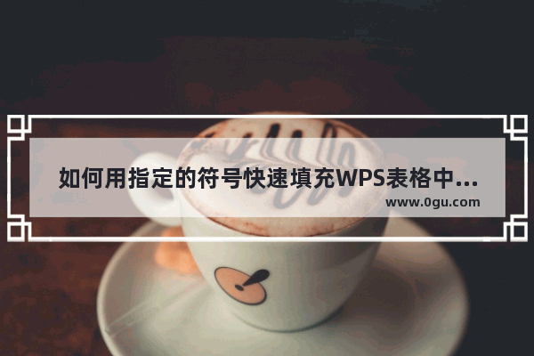如何用指定的符号快速填充WPS表格中的空白单元格