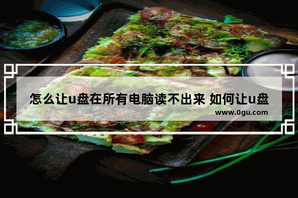 怎么让u盘在所有电脑读不出来 如何让u盘永远不中毒