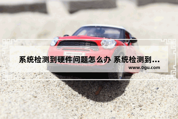 系统检测到硬件问题怎么办 系统检测到硬件问题怎么办解决