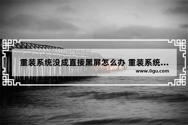 重装系统没成直接黑屏怎么办 重装系统为什么黑屏了
