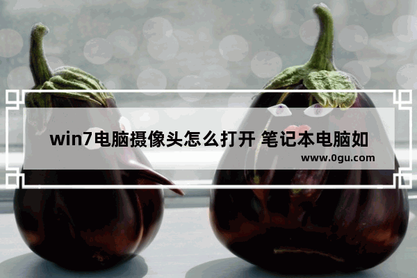 win7电脑摄像头怎么打开 笔记本电脑如何打开摄像头