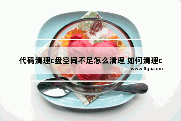 代码清理c盘空间不足怎么清理 如何清理c盘代码