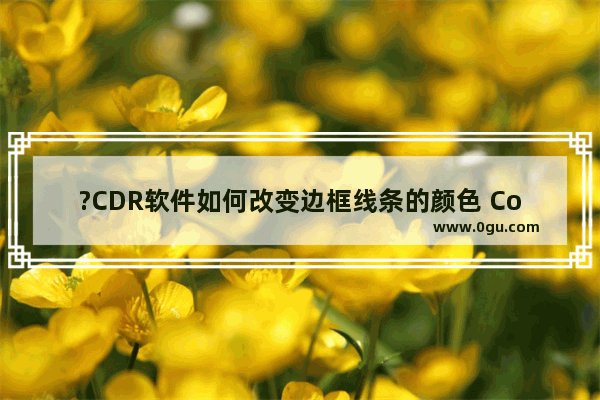 ?CDR软件如何改变边框线条的颜色 CorelDRAW中修改线条颜色的方法教程