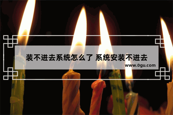 装不进去系统怎么了 系统安装不进去